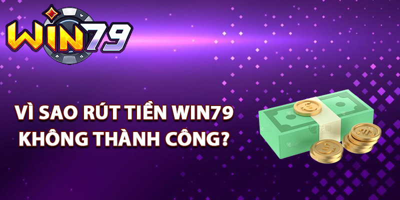 Rút Tiền Win79 – Thanh Toán Nhanh Chóng Trong 60 Giây 3 Vì sao rút tiền Win79 không thành công?